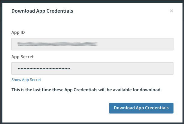 The Download App Credentials dialog box,
which has fields that contain the App ID and the obscured App Secret.
Below the app secret field is the Show App Secret button.
Text below these fields reads this is the last time these App Credentials will be available for download.'
At the bottom of the box is the Download App Credentials button.