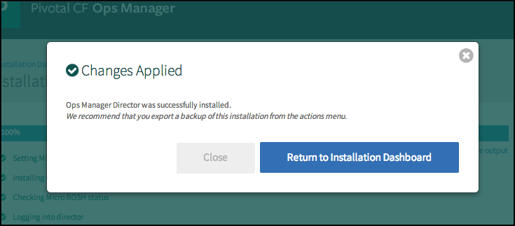 At the top of the pop-up window is a teal checkmark and the words Changes Applied. In the upper-right corner is a gray circle with a white X in the middle. Below Changes Applied is the text Ops Manager Director was successfully installed. Below this text is the italicized text We recommend that you export a backup of this installation from the actions menu. Below this text are two buttons, a gray rectangular button labeled Close and a blue rectangular button labeled Return to Installation Dashboard.